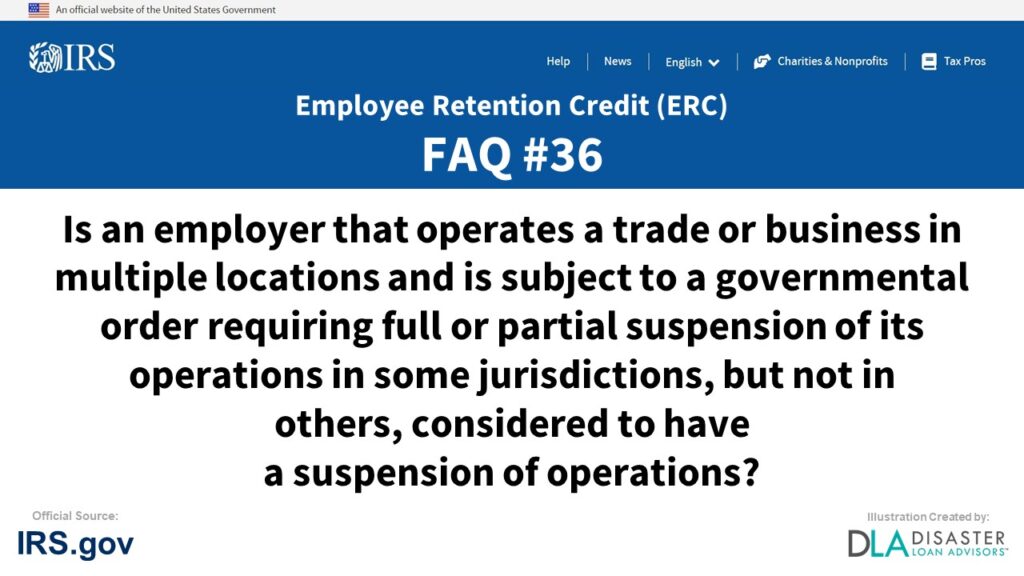 ERC Credit FAQ #36. Is An Employer That Operates A Trade Or Business In Multiple Locations And Is Subject To A Governmental Order Requiring Full Or Partial Suspension Of Its Operations In Some Jurisdictions, But Not In Others, Considered To Have A Suspension Of Operations?