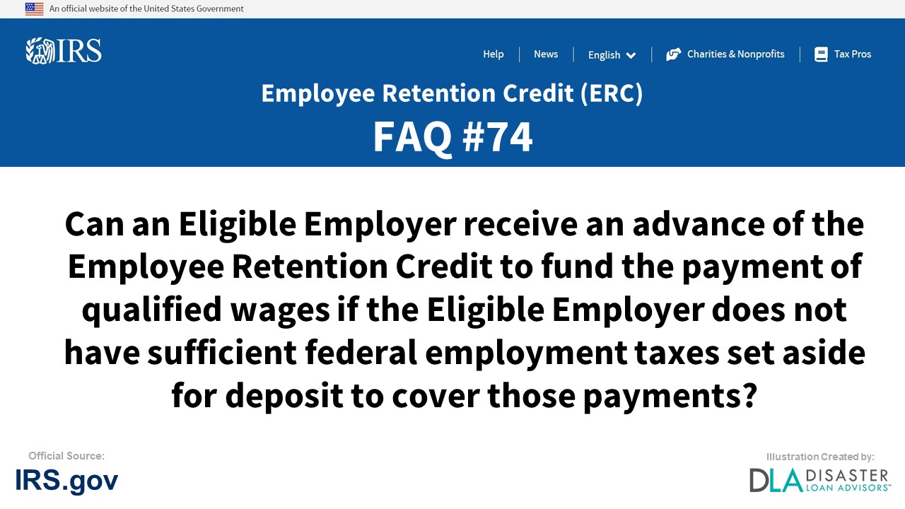 ERC Credit FAQ #74. Can An Eligible Employer Receive An Advance Of The Employee Retention Credit To Fund The Payment Of Qualified Wages If The Eligible Employer Does Not Have Sufficient Federal Employment Taxes Set Aside For Deposit To Cover Those Payments?