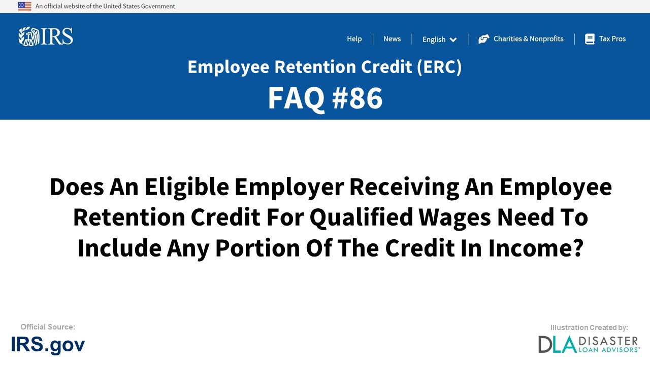 ERC Credit FAQ #86. Does An Eligible Employer Receiving An Employee Retention Credit For Qualified Wages Need To Include Any Portion Of The Credit In Income?